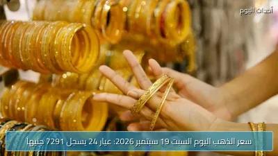 سعر الذهب اليوم السبت 19 سبتمبر 2026: عيار 24 يسجل 7291 جنيها