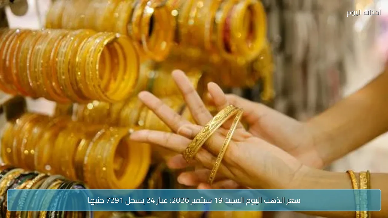 سعر الذهب اليوم السبت 19 سبتمبر 2026: عيار 24 يسجل 7291 جنيها
