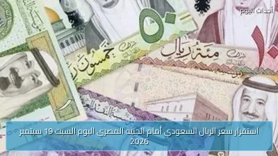 استقرار سعر الريال السعودي أمام الجنيه المصري اليوم السبت 19 سبتمبر 2026