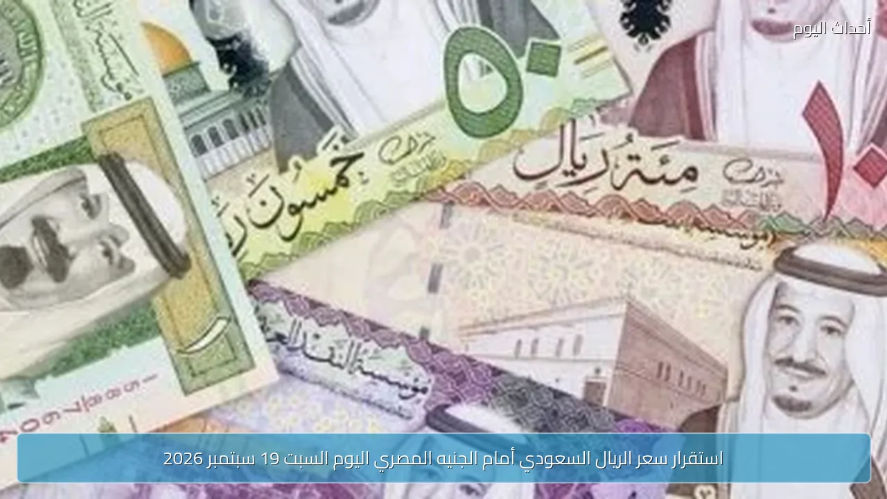 استقرار سعر الريال السعودي أمام الجنيه المصري اليوم السبت 19 سبتمبر 2026