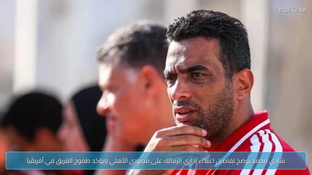 شادي محمد يوضح تفاصيل اعتداء إداري الزمالك على مصوري الأهلي ويؤكد طموح الفريق في أفريقيا