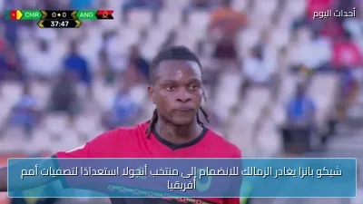شيكو بانزا يغادر الزمالك للانضمام إلى منتخب أنجولا استعدادًا لتصفيات أمم أفريقيا