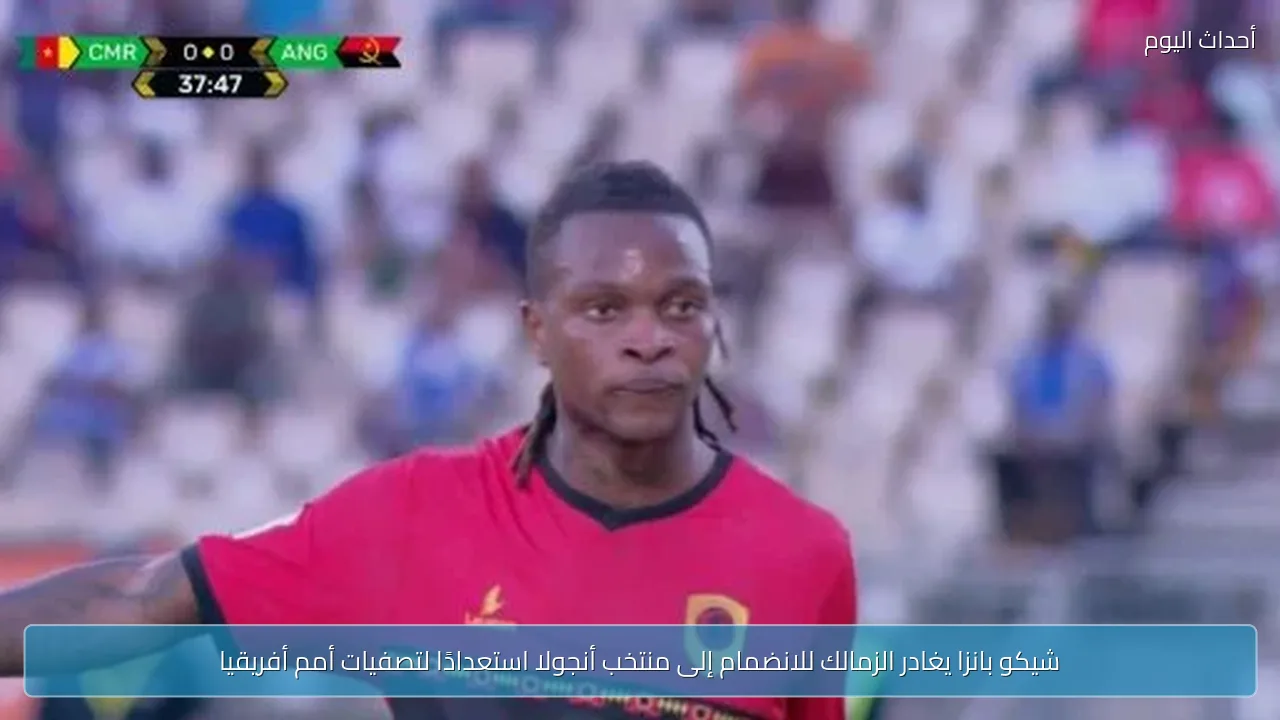 شيكو بانزا يغادر الزمالك للانضمام إلى منتخب أنجولا استعدادًا لتصفيات أمم أفريقيا
