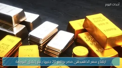 ارتفاع سعر الذهب في مصر بواقع 20 جنيها رغم إغلاق البورصة