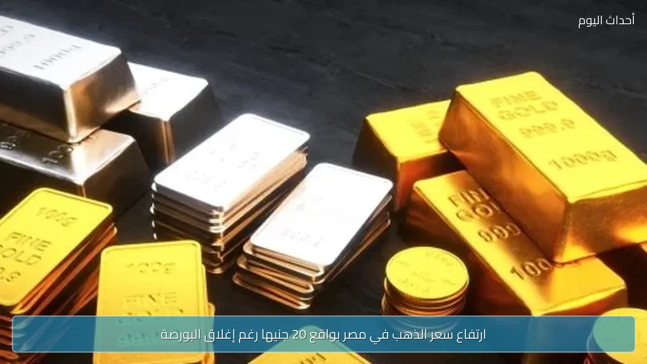 ارتفاع سعر الذهب في مصر بواقع 20 جنيها رغم إغلاق البورصة