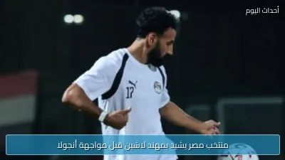 منتخب مصر يشيد بمهند لاشين قبل مواجهة أنجولا