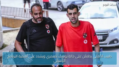 طبيب الأهلي يطمئن على حالة يوسف بلعمري ويشدد على أهمية البرنامج التأهيلي