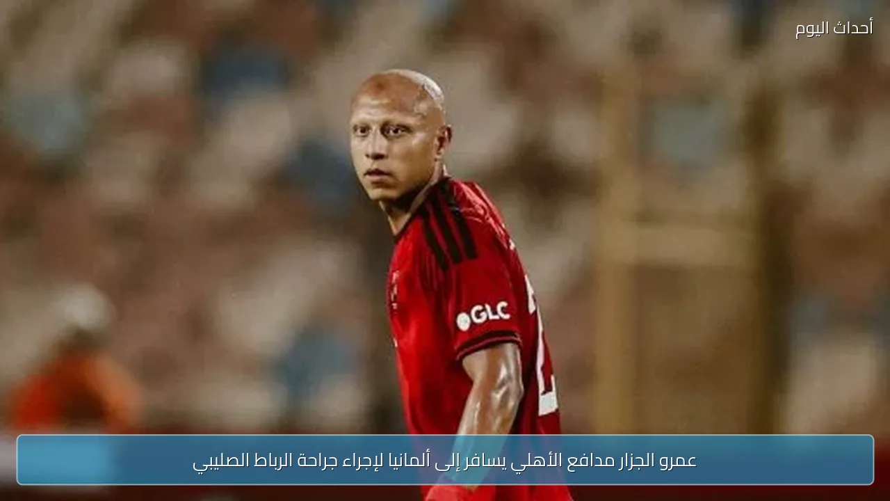 عمرو الجزار مدافع الأهلي يسافر إلى ألمانيا لإجراء جراحة الرباط الصليبي