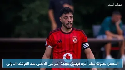 الحسين عموتة يمنح أكرم توفيق فرصة أكبر في الأهلي بعد التوقف الدولي