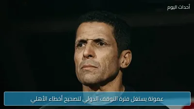 عموتة يستغل فترة التوقف الدولي لتصحيح أخطاء الأهلي