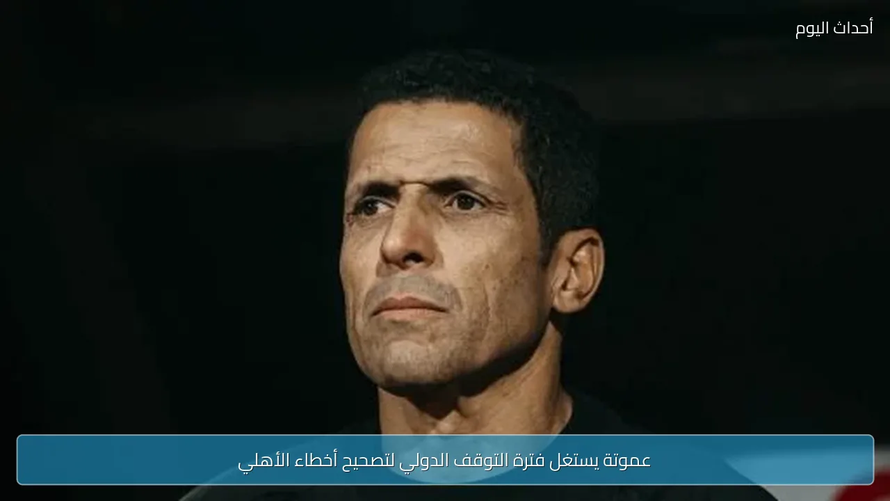 عموتة يستغل فترة التوقف الدولي لتصحيح أخطاء الأهلي