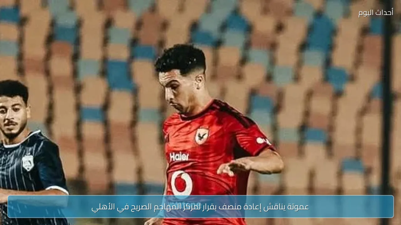 عموتة يناقش إعادة منصف بقرار لمركز المهاجم الصريح في الأهلي