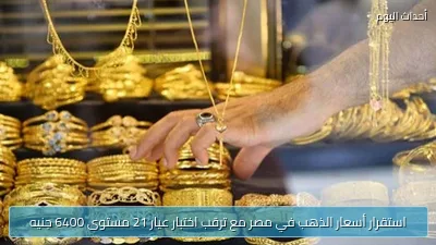 استقرار أسعار الذهب في مصر مع ترقب اختبار عيار 21 مستوى 6400 جنيه