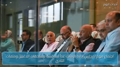 اجتماع مهم لمجلس إدارة الزمالك غداً لمناقشة مستحقات اللاعبين وملفات النادي