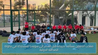 منتخب الناشئين يستأنف تدريباته قبل السفر إلى سويسرا للمشاركة في بطولة الصداقة الدولية