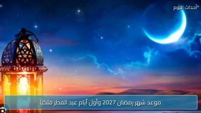 موعد شهر رمضان 2027 وأول أيام عيد الفطر فلكيًا