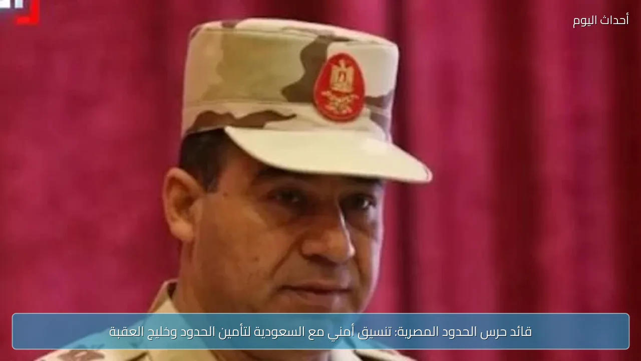 قائد حرس الحدود المصرية: تنسيق أمني مع السعودية لتأمين الحدود وخليج العقبة