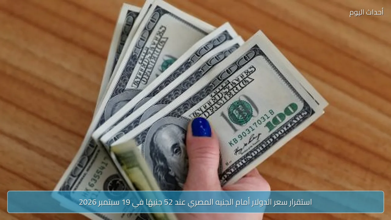 استقرار سعر الدولار أمام الجنيه المصري عند 52 جنيهًا في 19 سبتمبر 2026