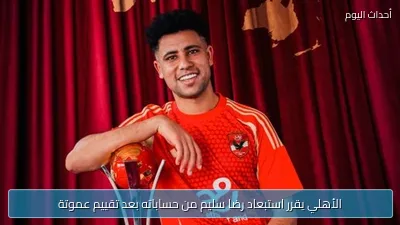 الأهلي يقرر استبعاد رضا سليم من حساباته بعد تقييم عموتة