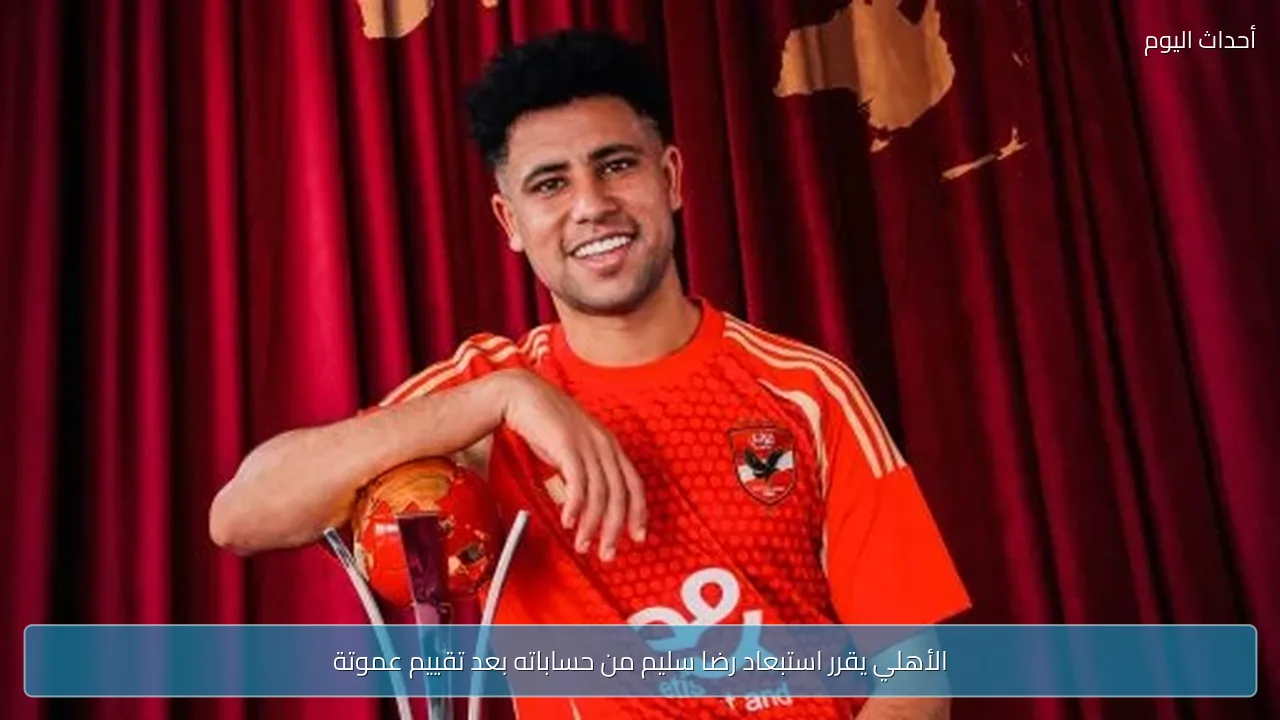 الأهلي يقرر استبعاد رضا سليم من حساباته بعد تقييم عموتة