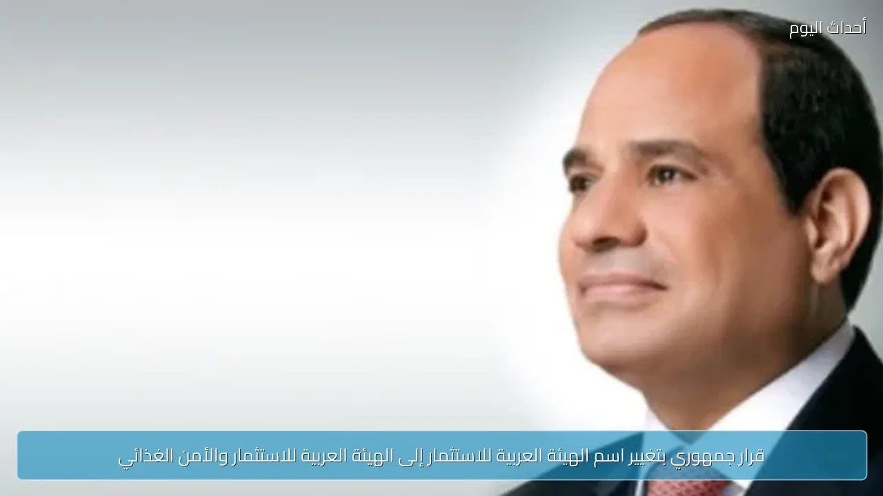 قرار جمهوري بتغيير اسم الهيئة العربية للاستثمار إلى الهيئة العربية للاستثمار والأمن الغذائي
