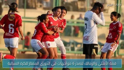 قمة الأهلي والزمالك تتصدر 6 مواجهات في الدوري الممتاز للكرة النسائية