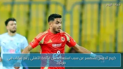 كريم الدبيس يستفسر عن سبب استبعاده من قائمة الأهلي رغم غيابات في مركزه