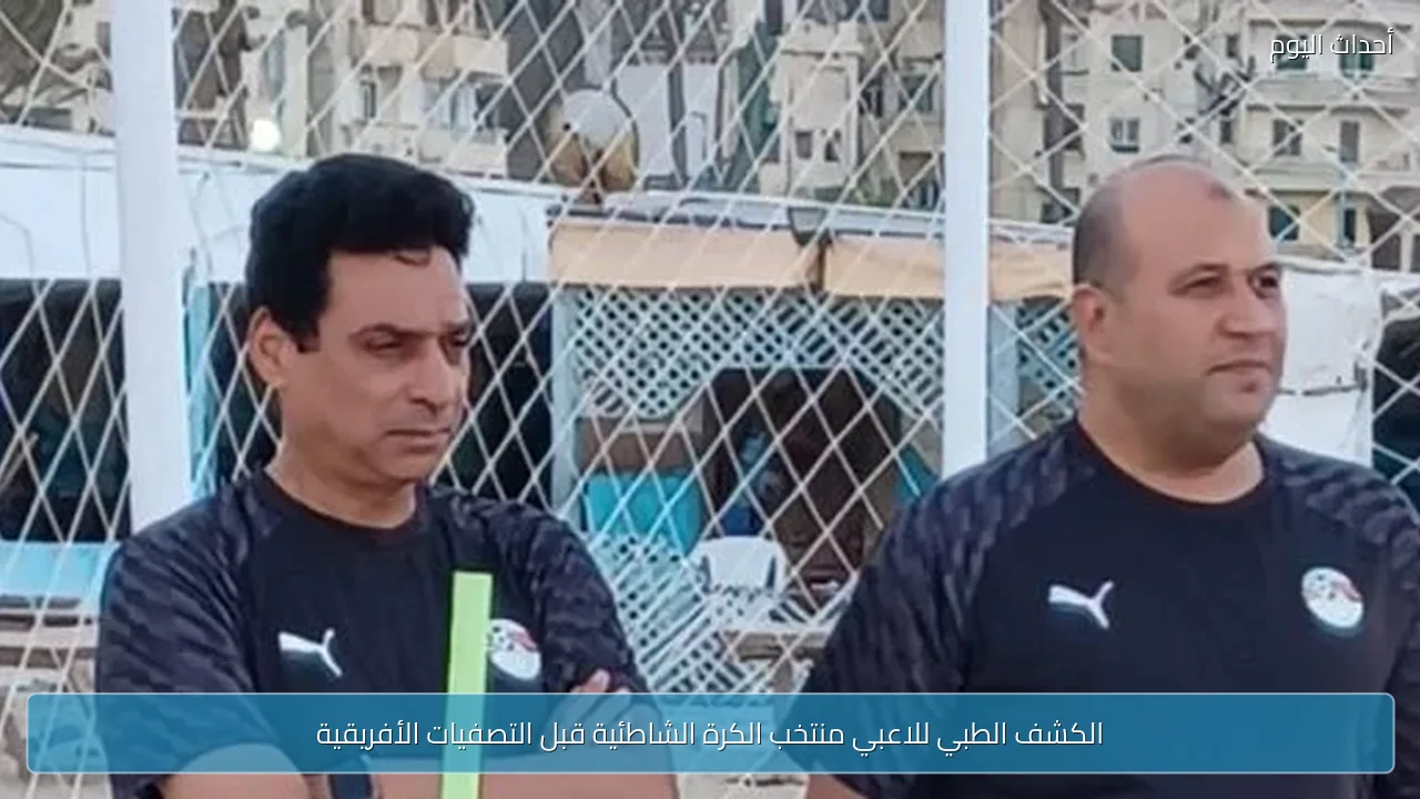 الكشف الطبي للاعبي منتخب الكرة الشاطئية قبل التصفيات الأفريقية