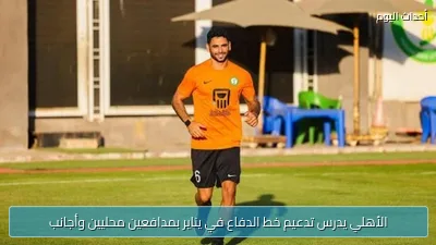 الأهلي يدرس تدعيم خط الدفاع في يناير بمدافعين محليين وأجانب