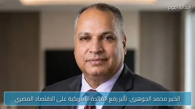الخبير محمد الجوهرى: تأثير رفع الفائدة الأمريكية على الاقتصاد المصري