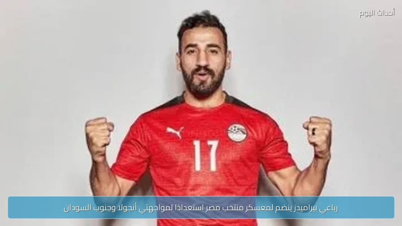 رباعي بيراميدز ينضم لمعسكر منتخب مصر استعدادًا لمواجهتي أنجولا وجنوب السودان
