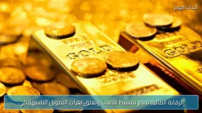 الرقابة المالية تحظر تقسيط الذهب وتغلق ثغرات التمويل الاستهلاكي