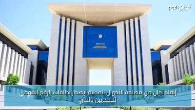 إيفاد لجان من مصلحة الأحوال المدنية لإصدار بطاقات الرقم القومي للمصريين بالخارج