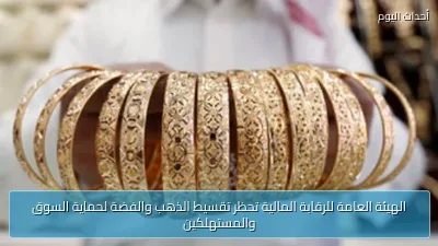 الهيئة العامة للرقابة المالية تحظر تقسيط الذهب والفضة لحماية السوق والمستهلكين