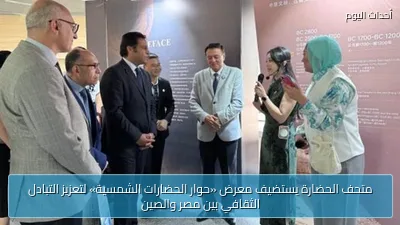 متحف الحضارة يستضيف معرض «حوار الحضارات الشمسية» لتعزيز التبادل الثقافي بين مصر والصين