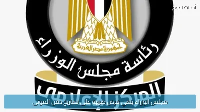 مجلس الوزراء ينفي فرض ضريبة على تصاريح دفن الموتى
