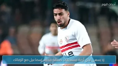 زد يسعى لحل أزمة مستحقات صفقة محمد إسماعيل مع الزمالك