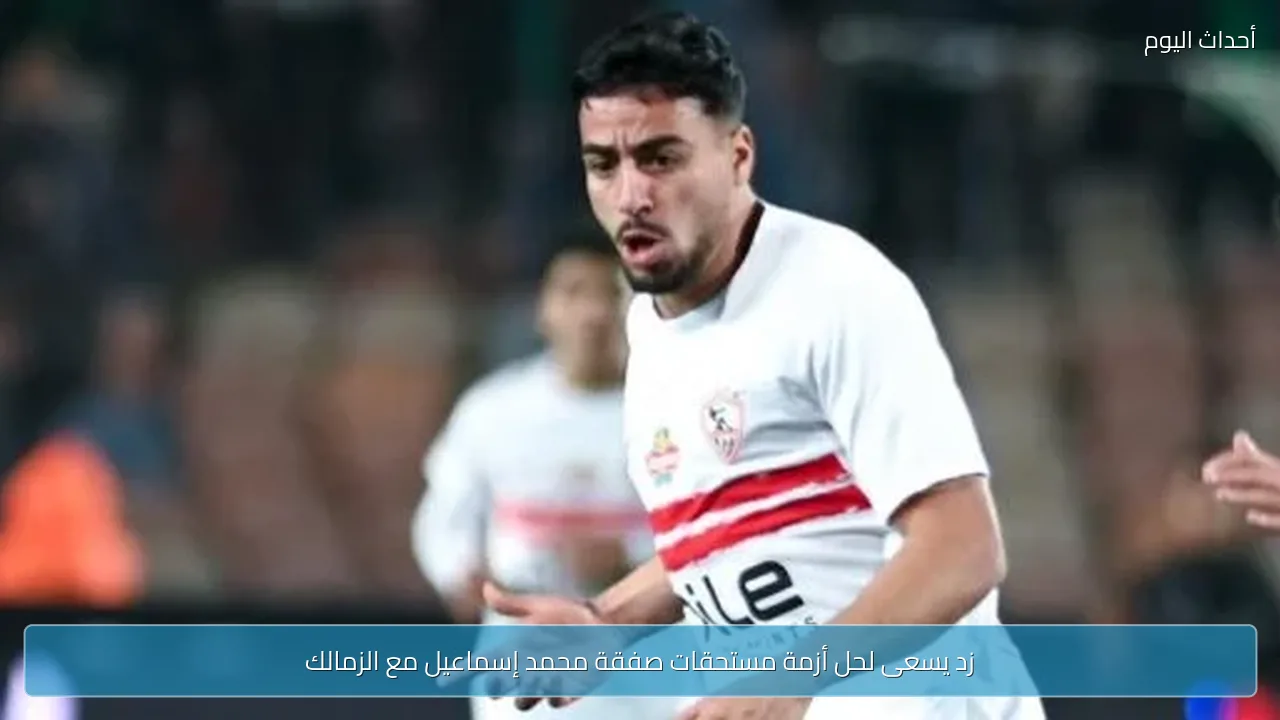 زد يسعى لحل أزمة مستحقات صفقة محمد إسماعيل مع الزمالك