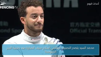 محمد السيد يتصدر التصنيف العالمي لسلاح سيف المبارزة بعد ذهبية البحر المتوسط