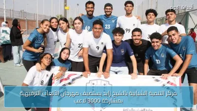 مركز التنمية الشبابية بالشيخ زايد يستضيف مهرجان الألعاب الترفيهية بمشاركة 3000 لاعب