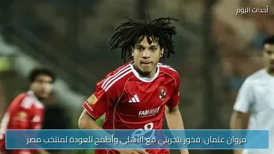 مروان عثمان: فخور بتجربتي مع الأهلي وأطمح للعودة لمنتخب مصر