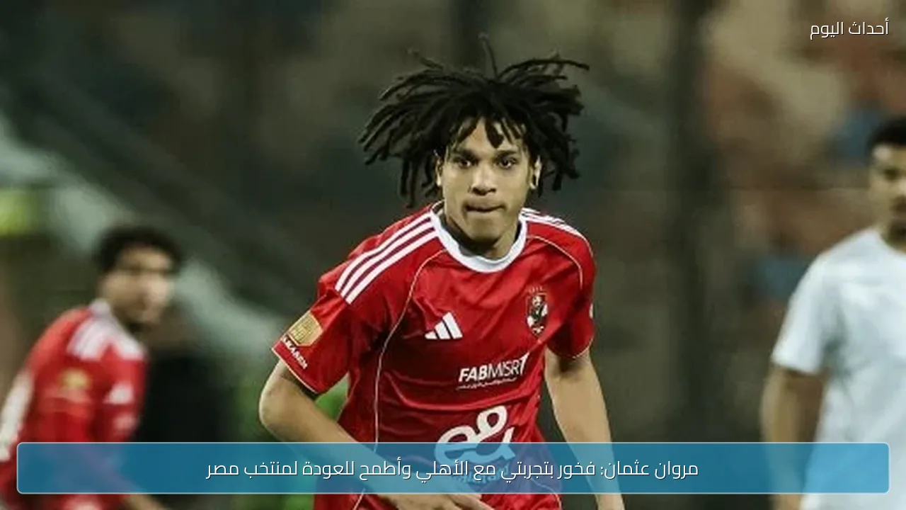 مروان عثمان: فخور بتجربتي مع الأهلي وأطمح للعودة لمنتخب مصر