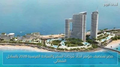 مصر تستضيف مؤتمر اتحاد شركات السفر والسياحة الفرنسية 2028 بالساحل الشمالي