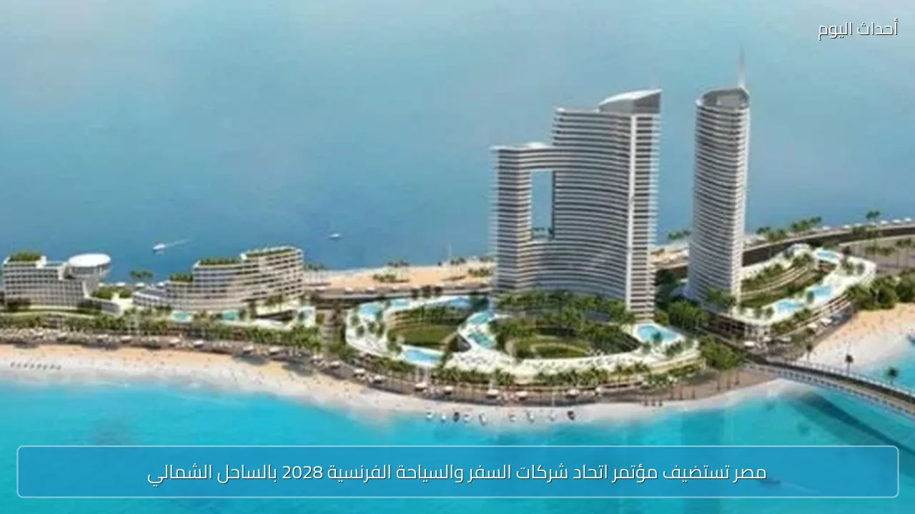 مصر تستضيف مؤتمر اتحاد شركات السفر والسياحة الفرنسية 2028 بالساحل الشمالي