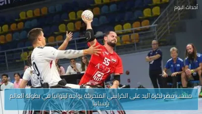 منتخب مصر لكرة اليد على الكراسي المتحركة يواجه ليتوانيا في بطولة العالم بإسبانيا