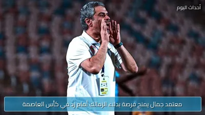 معتمد جمال يمنح فرصة بدلاء الزمالك أمام زد في كأس العاصمة
