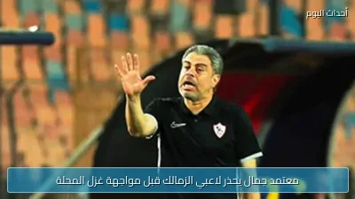 معتمد جمال يحذر لاعبي الزمالك قبل مواجهة غزل المحلة