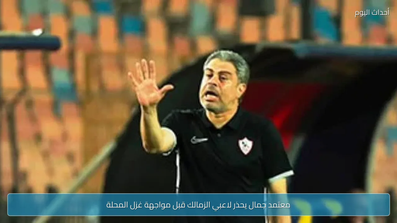 معتمد جمال يحذر لاعبي الزمالك قبل مواجهة غزل المحلة