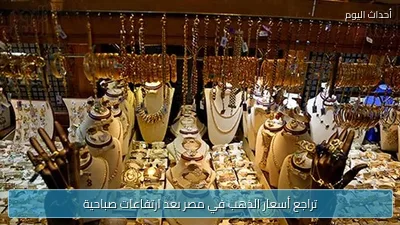تراجع أسعار الذهب في مصر بعد ارتفاعات صباحية