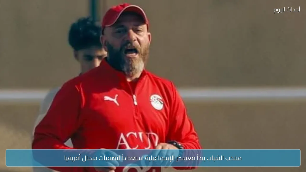 منتخب الشباب يبدأ معسكر الإسماعيلية استعداداً لتصفيات شمال أفريقيا